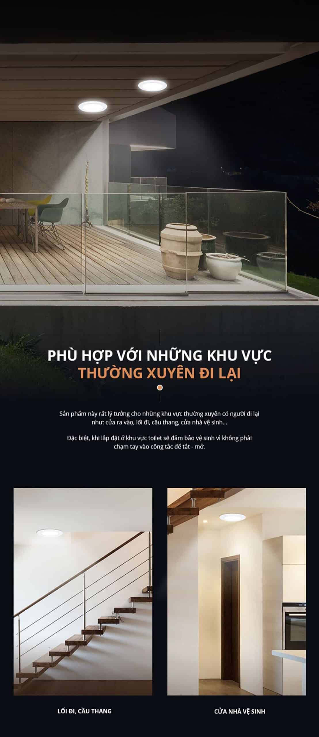 Đèn LED âm trần cảm biến Panasonic 9W phù hợp với những khu vực thường xuyên đi lại như cửa ra vào, lối đi, cầu thang, cửa nhà vệ sinh. Đặc biệt khi lắp đặt ở khu vực toilet sẽ đảm bảo vệ sinh vì không phải chạm tay vào công tắc cơ học để tắt/mở đèn.