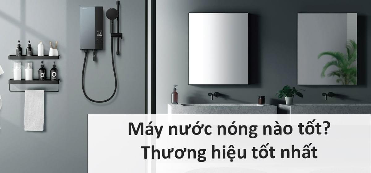 Máy nước nóng nào tốt? Thương hiệu máy nước nóng tốt nhất