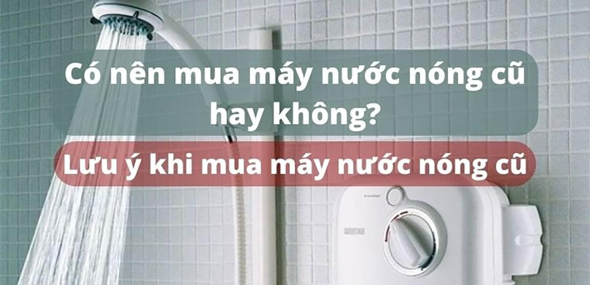 Có nên mua máy nước nóng cũ hay không? Những lưu ý khi mua máy nước nóng cũ